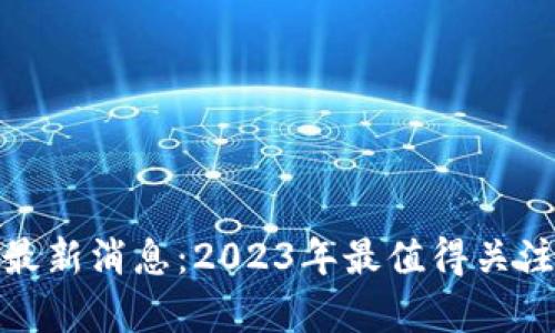 窦维德区块链最新消息：2023年最值得关注的动态与趋势