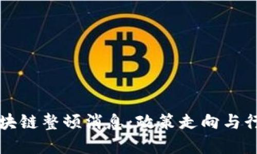 中国最新区块链整顿消息：政策走向与行业影响解读