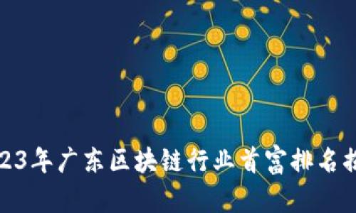 2023年广东区块链行业首富排名揭秘