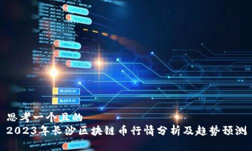 思考一个且的  
2023年长沙区块链币行情分析及趋势预测