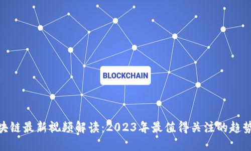 ABS区块链最新视频解读：2023年最值得关注的趋势与应用