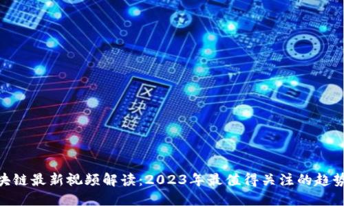 ABS区块链最新视频解读：2023年最值得关注的趋势与应用