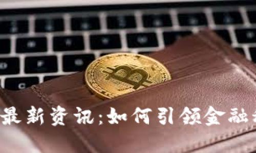 区块链银行最新资讯：如何引领金融科技的未来？