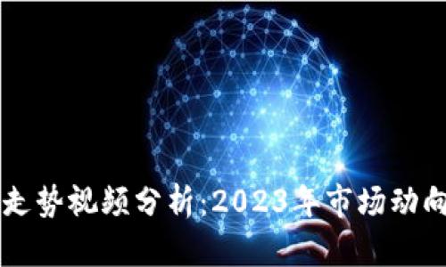 区块链最新走势视频分析：2023年市场动向与未来展望