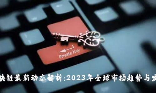 外贸区块链最新动态解析：2023年全球市场趋势与发展前景