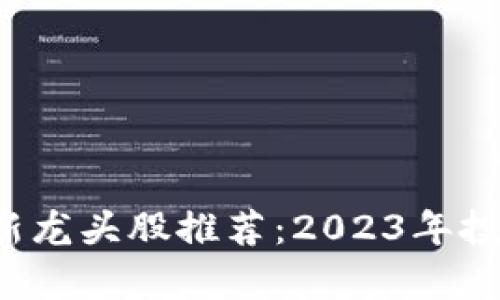  区块链最新龙头股推荐：2023年投资热点分析
