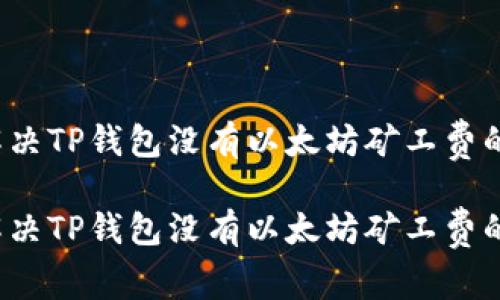 如何解决TP钱包没有以太坊矿工费的问题？

如何解决TP钱包没有以太坊矿工费的问题？