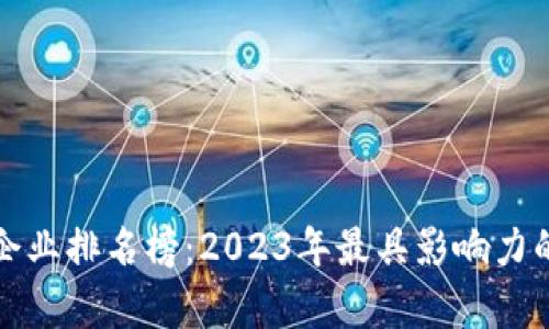 最新区块链生态企业排名榜：2023年最具影响力的区块链公司分析