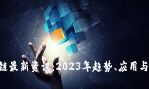 B区区块链最新资讯：2023年趋势、应用与前景分析