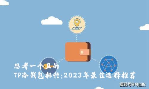 思考一个且的  
TP冷钱包排行：2023年最佳选择推荐