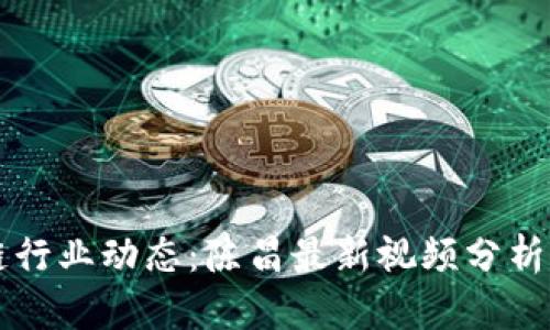 区块链行业动态：陈昌最新视频分析与解读
