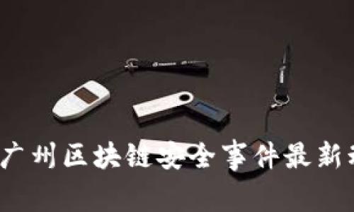 2023年广州区块链安全事件最新动态分析