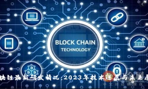 区块链最新研发情况：2023年技术进展与未来展望