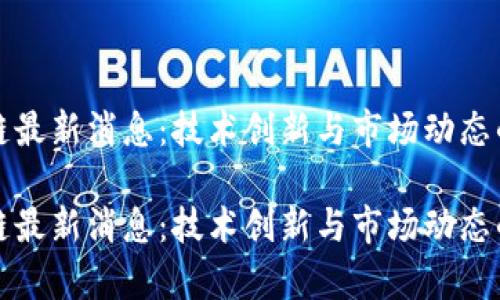 航美区块链最新消息：技术创新与市场动态的深入分析

航美区块链最新消息：技术创新与市场动态的深入分析