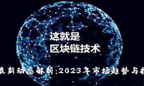 区块链最新动态解析：2023年市场趋势与技术进展
