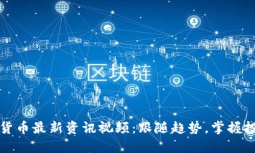 区块链货币最新资讯视频：跟随趋势，掌握投资机会