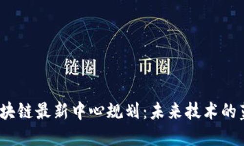 2023年区块链最新中心规划：未来技术的蓝图与愿景