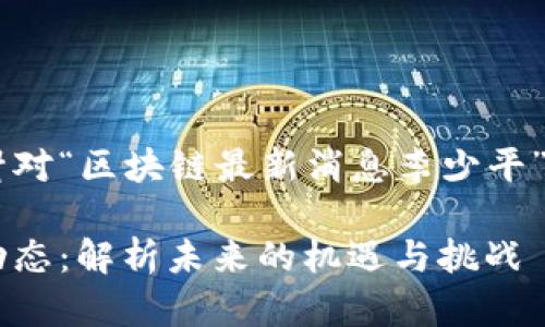 思考和关键词

在考虑如何撰写一个针对“区块链最新消息李少平”的内容时，我选择的为：

李少平与区块链最新动态：解析未来的机遇与挑战