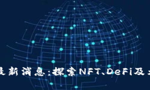 宣亚国际区块链最新消息：探索NFT、DeFi及元宇宙的前沿动态