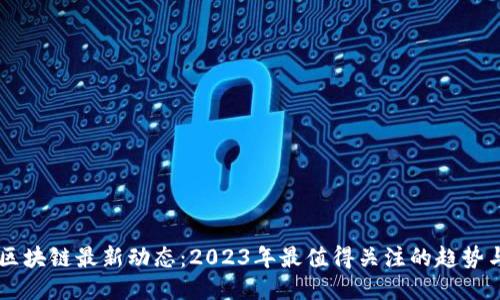 白说区块链最新动态：2023年最值得关注的趋势与应用