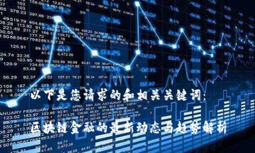 以下是您请求的和相关关键词：

区块链金融的最新动态与趋势解析