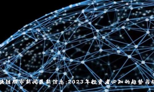 区块链股市新闻最新信息：2023年投资者必知的趋势与动态