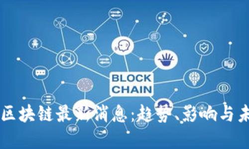 黄凌波区块链最新消息：趋势、影响与未来展望