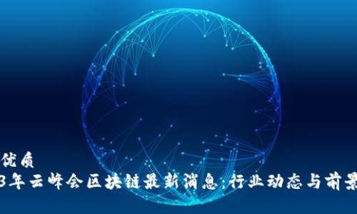 且的优质
2023年云峰会区块链最新消息：行业动态与前景分析