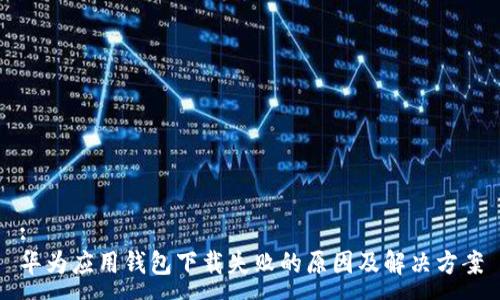 :
华为应用钱包下载失败的原因及解决方案