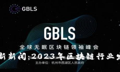 壹叔区块链最新新闻：2023年区块链行业发展趋势与分析