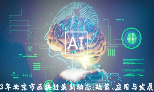 
2023年北京市区块链最新动态：政策、应用与发展趋势