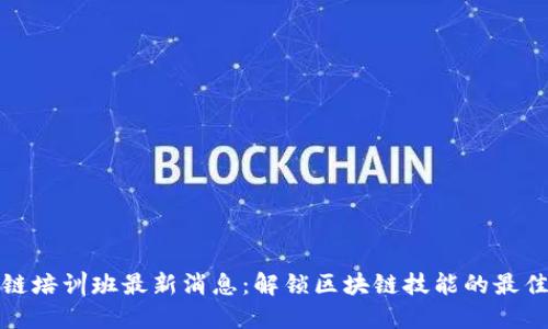 区块链培训班最新消息：解锁区块链技能的最佳机会